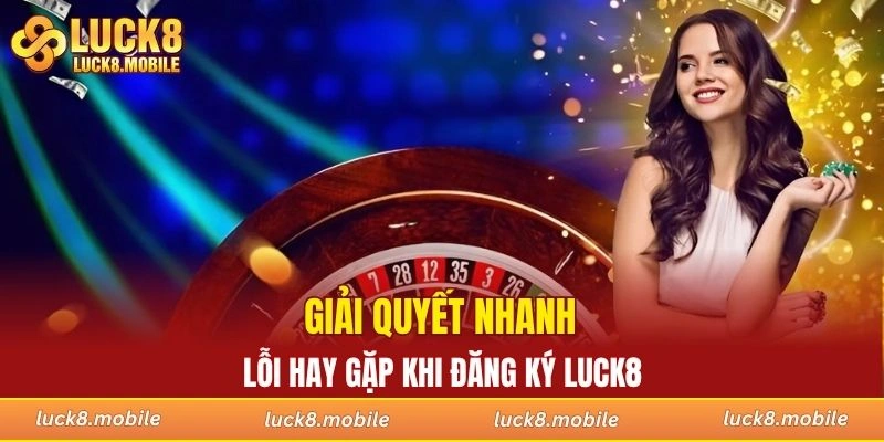 Giải quyết nhanh lỗi hay gặp khi đăng ký LUCK8